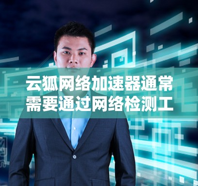 云狐网络加速器通常需要通过网络检测工具来确认其网络连接状态，确保网络正常运行。以下是一些常见的检测工具和步骤，可以帮助你检测云狐网络加速器的线路
