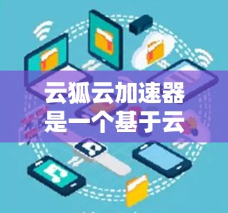云狐云加速器是一个基于云存储的加速工具，可以帮助您提高网站的下载和访问速度。以下是一些基本的使用教程