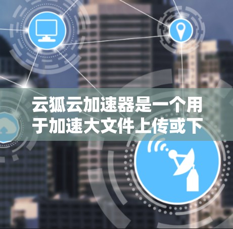 云狐云加速器是一个用于加速大文件上传或下载的工具,主要用于提升用户体验。以下是对该工具的详细说明 云狐云加速器是一个用于加速大文件上传或下载的工具,主要用于提升用户体验。以下是对该工具的详细说明