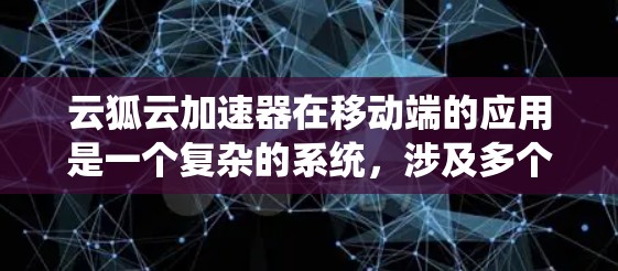 云狐云加速器在移动端的应用是一个复杂的系统，涉及多个技术和功能。以下是对该系统的详细分析和总结