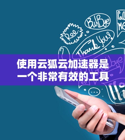 使用云狐云加速器是一个非常有效的工具,可以帮助你提升网页和网络速度。以下是一些详细的步骤和建议,帮助你更好地使用这个工具 使用云狐云加速器是一个非常有效的工具,可以帮助你提升网页和网络速度。以下是一些详细的步骤和建议,帮助你更好地使用这个工具