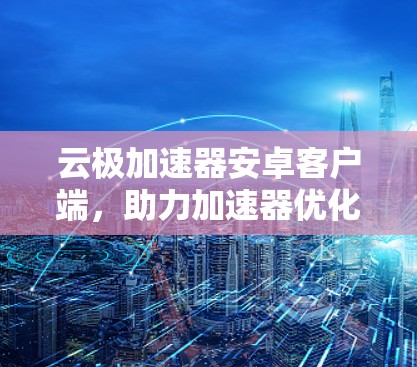 云极加速器安卓客户端,助力加速器优化,提升手机性能! 云极加速器安卓客户端,助力加速器优化,提升手机性能!