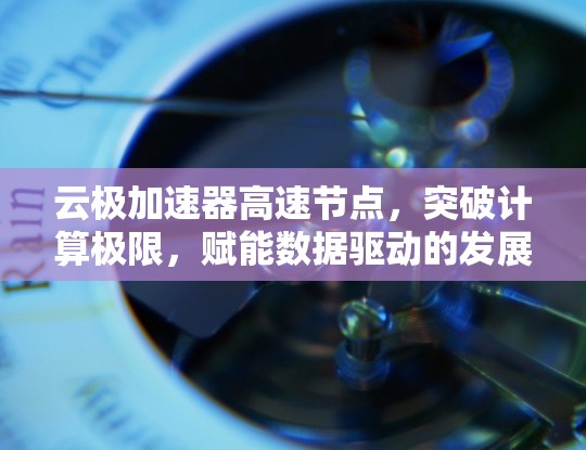 云极加速器高速节点,突破计算极限,赋能数据驱动的发展 云极加速器高速节点,突破计算极限,赋能数据驱动的发展