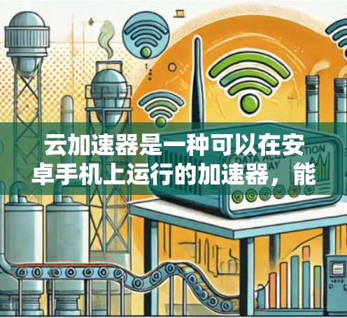 云加速器是一种可以在安卓手机上运行的加速器，能够帮助提升应用性能，特别是在需要频繁下载和上传文件的情况下。以下是对云加速器的详细分析和建议