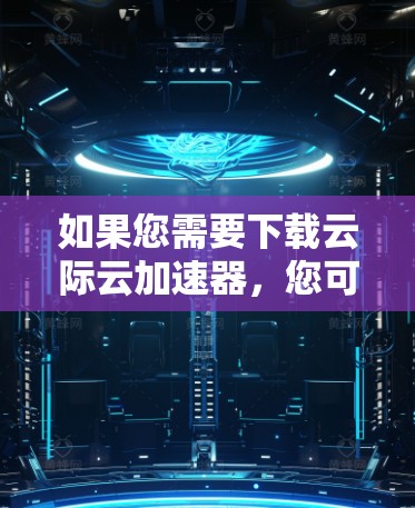 如果您需要下载云际云加速器,您可以按照以下步骤进行 如果您需要下载云际云加速器,您可以按照以下步骤进行