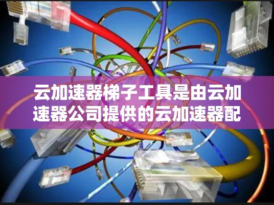 云加速器梯子工具是由云加速器公司提供的云加速器配置管理工具,旨在帮助用户优化云资源的分配和使用,提升资源利用率和性能。以下是对该工具的详细概述和使用步骤 云加速器梯子工具是由云加速器公司提供的云加速器配置管理工具,旨在帮助用户优化云资源的分配和使用,提升资源利用率和性能。以下是对该工具的详细概述和使用步骤