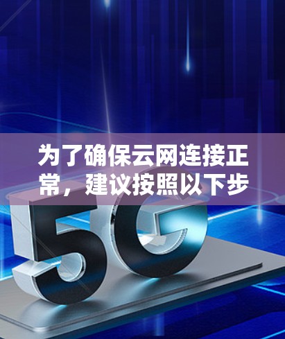 为了确保云网连接正常，建议按照以下步骤进行排查和解决