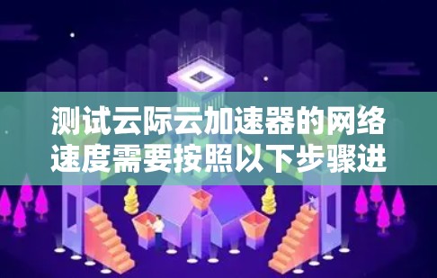 测试云际云加速器的网络速度需要按照以下步骤进行 测试云际云加速器的网络速度需要按照以下步骤进行