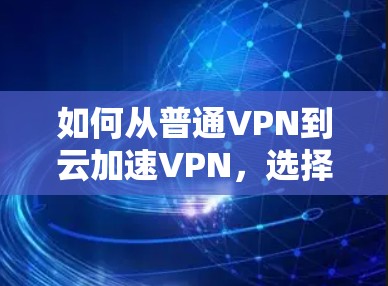 如何从普通VPN到云加速VPN，选择背后的意义与挑战