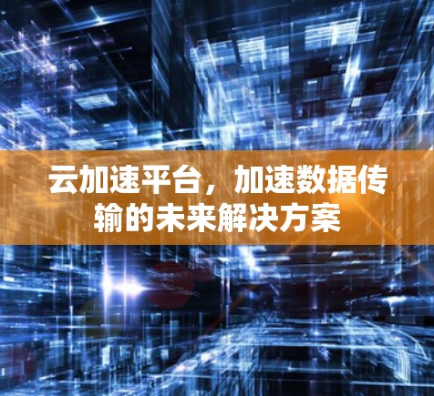 云加速平台，加速数据传输的未来解决方案