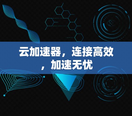 云加速器,连接高效,加速无忧 云加速器,连接高效,加速无忧