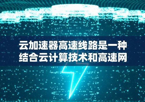 云加速器高速线路是一种结合云计算技术和高速网络的技术,旨在提升数据传输速度。以下是对该主题的分步总结和解释 云加速器高速线路是一种结合云计算技术和高速网络的技术,旨在提升数据传输速度。以下是对该主题的分步总结和解释