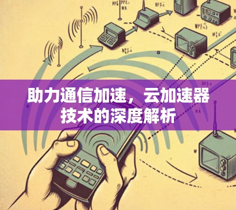 助力通信加速,云加速器技术的深度解析 助力通信加速,云加速器技术的深度解析