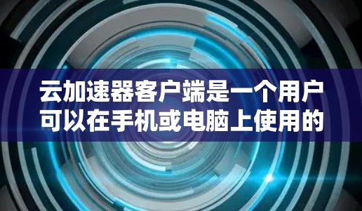 云加速器客户端是一个用户可以在手机或电脑上使用的应用程序,用于加速网络下载。以下是关于该应用的主要功能及其使用方法的详细说明 云加速器客户端是一个用户可以在手机或电脑上使用的应用程序,用于加速网络下载。以下是关于该应用的主要功能及其使用方法的详细说明