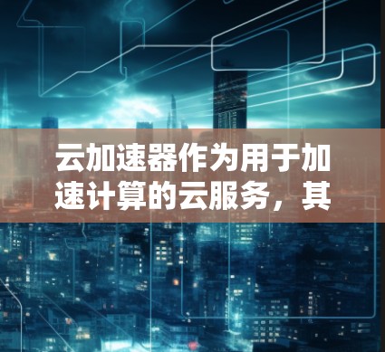 云加速器作为用于加速计算的云服务，其在全球各地的部署和应用如下