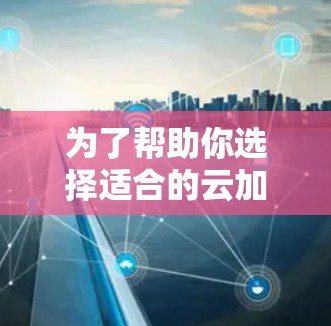 为了帮助你选择适合的云加速器,以下是一个结构化的指南,涵盖关键步骤和建议 为了帮助你选择适合的云加速器,以下是一个结构化的指南,涵盖关键步骤和建议