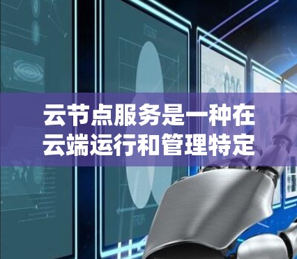 云节点服务是一种在云端运行和管理特定数据或存储系统的技术,主要用于提高数据存储效率和管理复杂性的服务。以下是对云节点服务的详细介绍 云节点服务是一种在云端运行和管理特定数据或存储系统的技术,主要用于提高数据存储效率和管理复杂性的服务。以下是对云节点服务的详细介绍