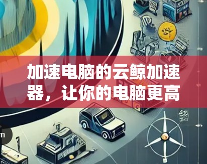 加速电脑的云鲸加速器，让你的电脑更高效