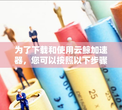 为了下载和使用云鲸加速器,您可以按照以下步骤操作 为了下载和使用云鲸加速器,您可以按照以下步骤操作