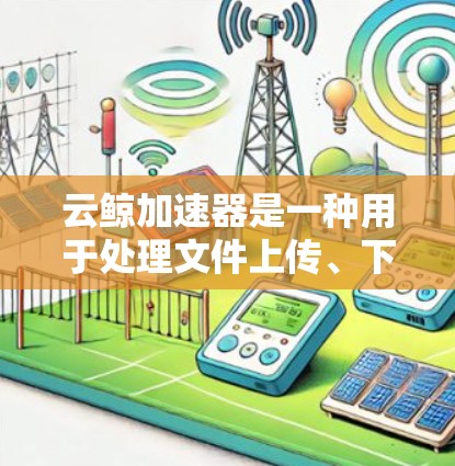 云鲸加速器是一种用于处理文件上传、下载和管理上传者和接收者的云服务加速工具。它通常支持通过手机或电脑进行操作，通过加速器功能管理云资源。以下是关于云鲸加速器在移动端的详细信息