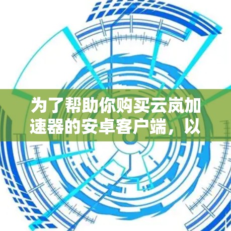 为了帮助你购买云岚加速器的安卓客户端,以下是一步步的解决方案 为了帮助你购买云岚加速器的安卓客户端,以下是一步步的解决方案
