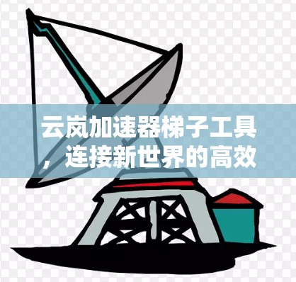 云岚加速器梯子工具,连接新世界的高效通信桥梁 云岚加速器梯子工具,连接新世界的高效通信桥梁
