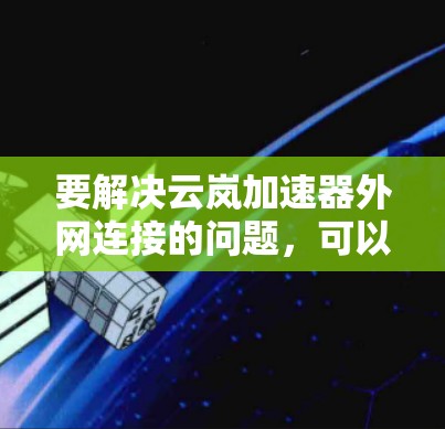要解决云岚加速器外网连接的问题,可以按照以下步骤进行 要解决云岚加速器外网连接的问题,可以按照以下步骤进行