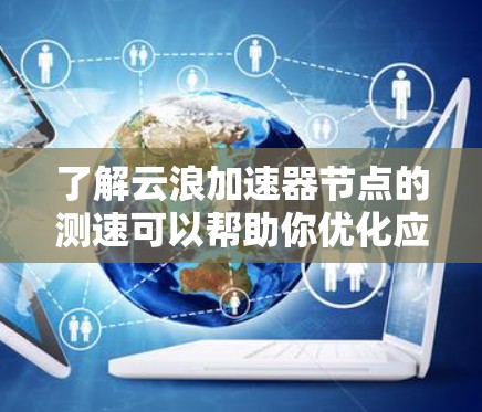 了解云浪加速器节点的测速可以帮助你优化应用性能和配置。以下是一些常用的方法和建议，帮助你测试和优化云浪加速器的性能