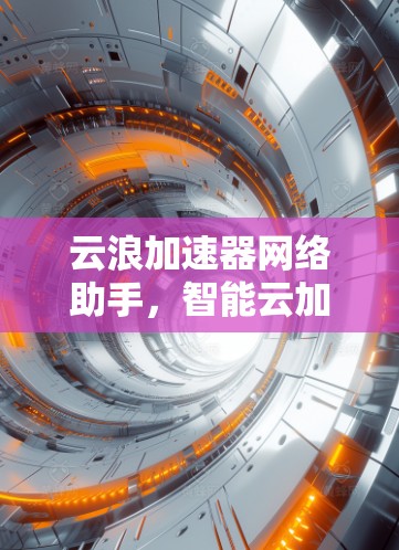 云浪加速器网络助手,智能云加速,助力轻松提升网络效率 云浪加速器网络助手,智能云加速,助力轻松提升网络效率