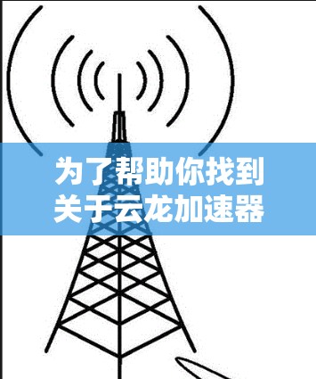 为了帮助你找到关于云龙加速器安卓客户端的信息，以下是分步的解决方案