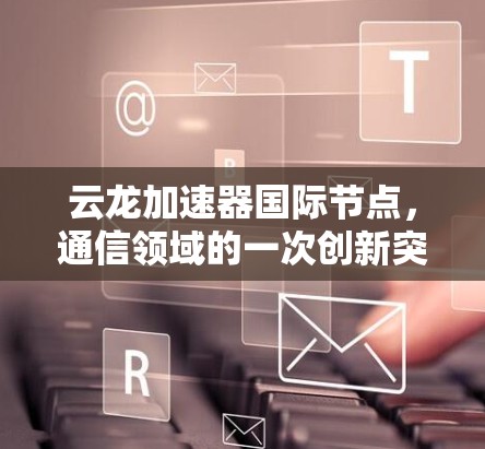 云龙加速器国际节点,通信领域的一次创新突破 云龙加速器国际节点,通信领域的一次创新突破