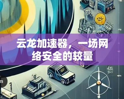 云龙加速器,一场网络安全的较量 云龙加速器,一场网络安全的较量
