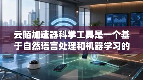 云陌加速器科学工具是一个基于自然语言处理和机器学习的技术系统，旨在优化用户在云陌应用中的使用体验。以下是该工具的详细介绍
