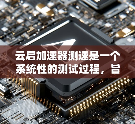 云启加速器测速是一个系统性的测试过程,旨在评估云启加速器在不同硬件和任务环境下的性能表现。以下是对云启加速器测速的详细分析 云启加速器测速是一个系统性的测试过程,旨在评估云启加速器在不同硬件和任务环境下的性能表现。以下是对云启加速器测速的详细分析