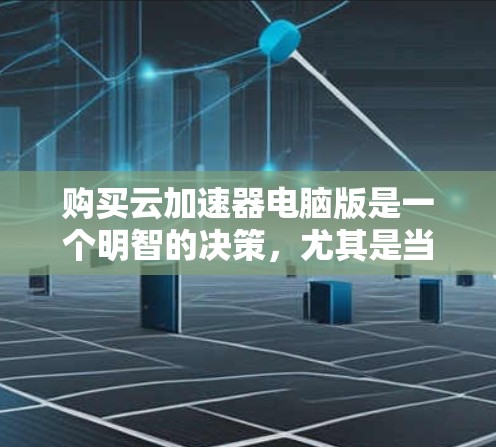 购买云加速器电脑版是一个明智的决策，尤其是当你的电脑性能较低或经常使用多款软件时。以下是一个结构化的总结，帮助你全面评估并做出决定