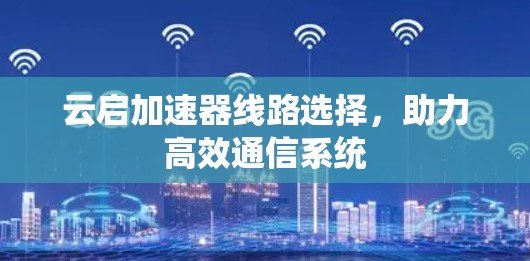 云启加速器线路选择，助力高效通信系统