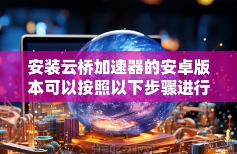 安装云桥加速器的安卓版本可以按照以下步骤进行 安装云桥加速器的安卓版本可以按照以下步骤进行
