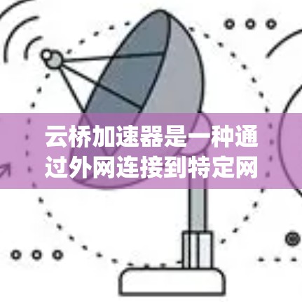 云桥加速器是一种通过外网连接到特定网络加速服务的工具,例如SpeedX、M带宽或Netcat。它通过互联网将加速服务与用户连接起来,提供更快的网络速度。以下是关于云桥加速器和外网连接的详细信息 云桥加速器是一种通过外网连接到特定网络加速服务的工具,例如SpeedX、M带宽或Netcat。它通过互联网将加速服务与用户连接起来,提供更快的网络速度。以下是关于云桥加速器和外网连接的详细信息