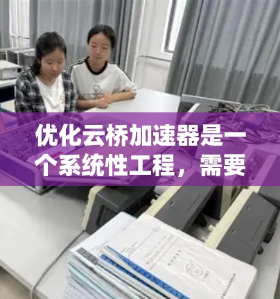 优化云桥加速器是一个系统性工程，需要全面考虑多个方面。以下是一个系统化的优化计划