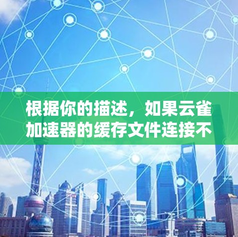根据你的描述，如果云雀加速器的缓存文件连接不稳定，通常的原因可能包括缓存文件内容不正确、缓存文件数量过多或过久导致系统异常处理，或者系统更新导致缓存文件被修改。以下是逐步的解决方案