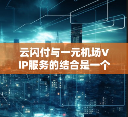 云闪付与一元机场VIP服务的结合是一个充满吸引力的旅行体验,以下是该服务的主要亮点和使用方法的详细解释 云闪付与一元机场VIP服务的结合是一个充满吸引力的旅行体验,以下是该服务的主要亮点和使用方法的详细解释