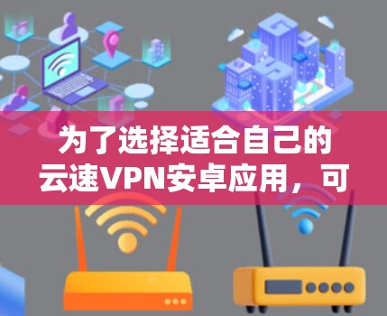 为了选择适合自己的云速VPN安卓应用,可以按照以下步骤进行分析和决策 为了选择适合自己的云速VPN安卓应用,可以按照以下步骤进行分析和决策