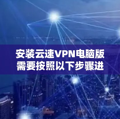 安装云速VPN电脑版需要按照以下步骤进行