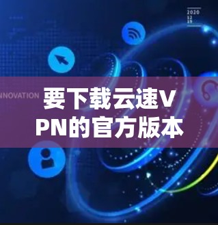 要下载云速VPN的官方版本,您可以按照以下步骤进行 要下载云速VPN的官方版本,您可以按照以下步骤进行