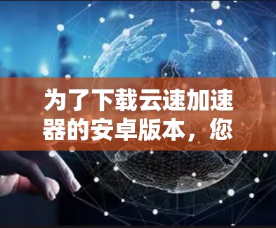 为了下载云速加速器的安卓版本，您可以按照以下步骤进行