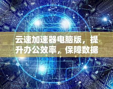 云速加速器电脑版，提升办公效率，保障数据安全的高效解决方案