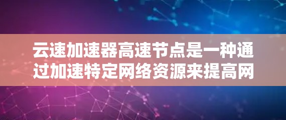 云速加速器高速节点是一种通过加速特定网络资源来提高网页访问速度的技术，专门用于加速特定网站设备的加速器。以下是对高速节点的详细解析
