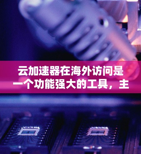 云加速器在海外访问是一个功能强大的工具，主要应用于加速服务器和本地计算机上的文件下载速度。以下是对云加速器在海外访问的详细介绍