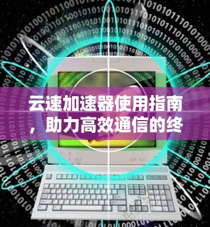 云速加速器使用指南，助力高效通信的终极解决方案