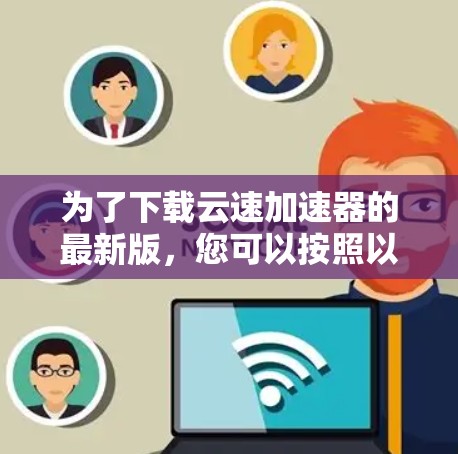 为了下载云速加速器的最新版,您可以按照以下步骤进行 为了下载云速加速器的最新版,您可以按照以下步骤进行